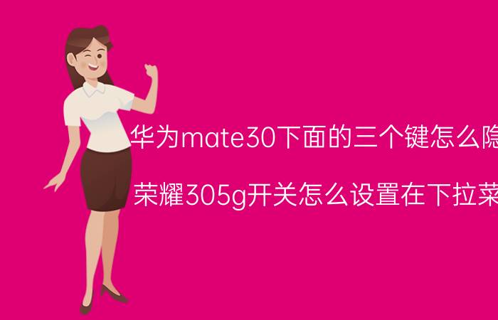 华为mate30下面的三个键怎么隐藏 荣耀305g开关怎么设置在下拉菜单？